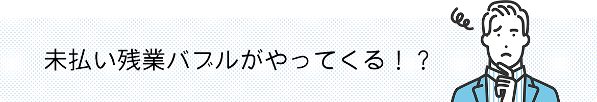 未払い残業バブルがやってくる！？