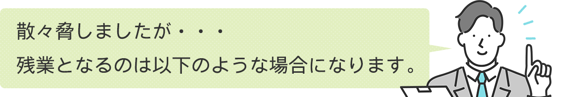 散々脅しましたが・・・残業となるのは以下のような場合になります。