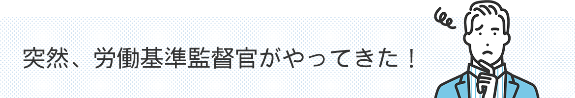 突然、労働基準監督官がやってきた！