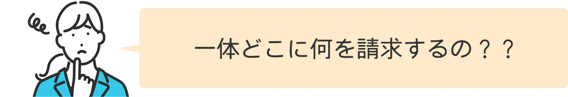 一体どこに何を請求するの？？