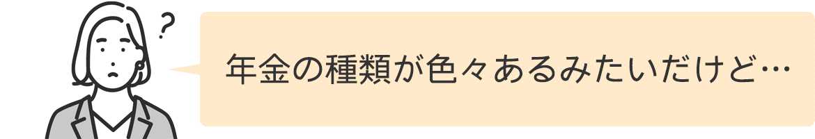 年金の種類が色々あるみたいだけど…