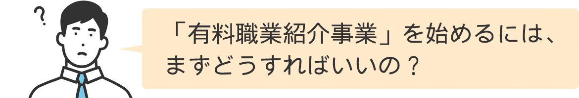 「有料職業紹介事業」を始めるには、まずどうすればいいの？