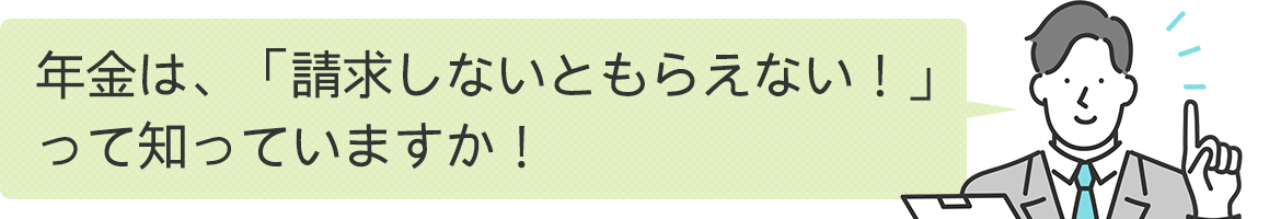 年金は、「請求しないともらえない！」って知っていますか！