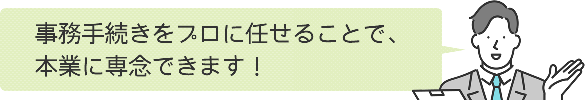 事務手続きをプロに任せることで、本業に専念できます！