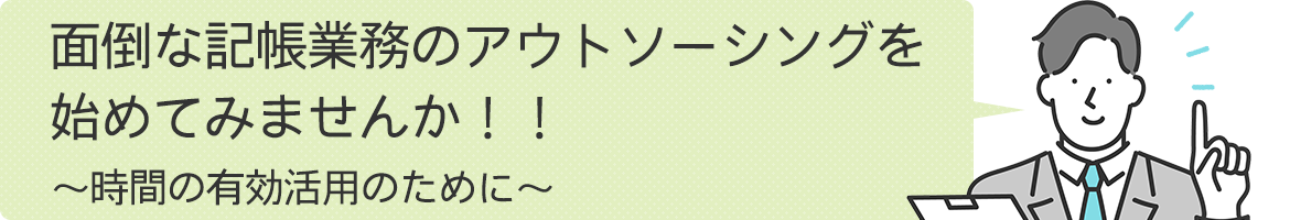 面倒な記帳業務のアウトソーシングを始めてみませんか！！ ～時間の有効活用のために～