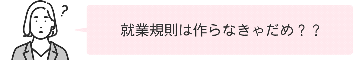 就業規則は作らなきゃだめ？？