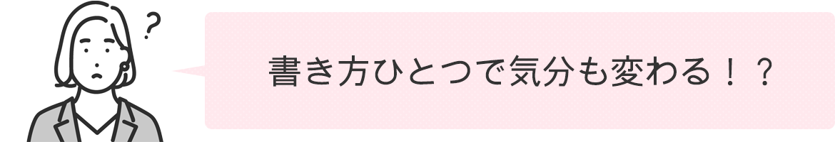 書き方ひとつで気分も変わる！？