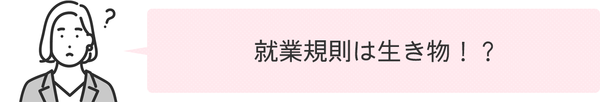 就業規則は生き物！？