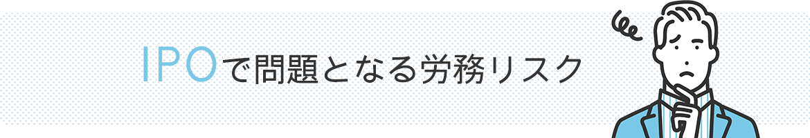 IPOで問題となる労務リスク